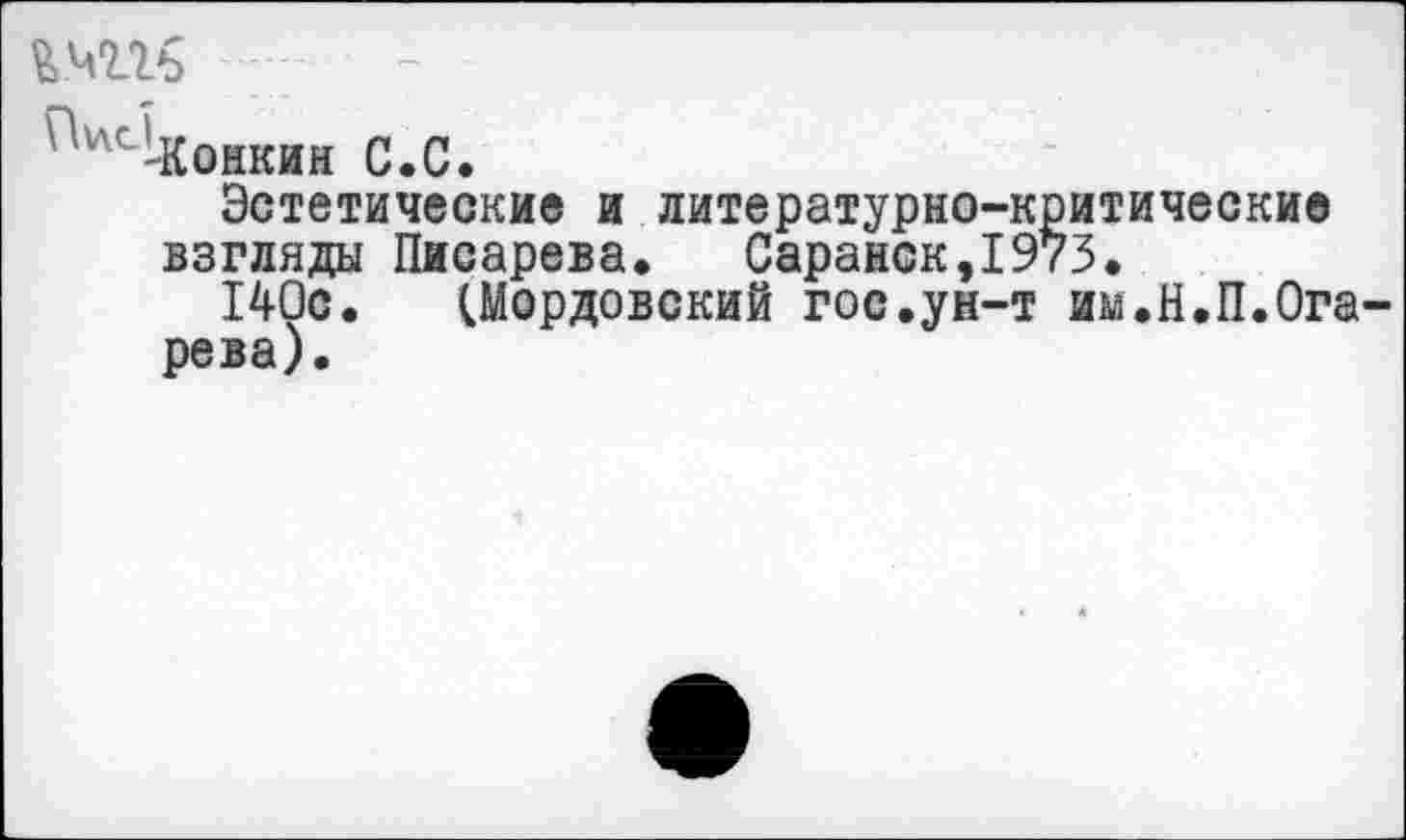 ﻿тгь
-Конкин С.С.
Эстетические и литературно-критические взгляды Писарева. Саранск,1973.
140с. (.Мордовский гос.ун-т им.Н.П.Ога рева).